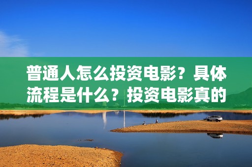 普通人怎么投资电影？具体流程是什么？投资电影真的赚钱吗？ (普通人怎么投资黄金最划算)