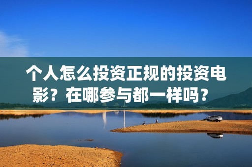 个人怎么投资正规的投资电影？在哪参与都一样吗？ (个人怎样投资)