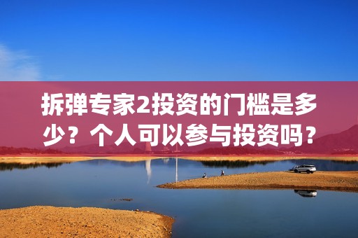 拆弹专家2投资的门槛是多少？个人可以参与投资吗？投资靠谱吗？(拆弹专家2投资了多少)
