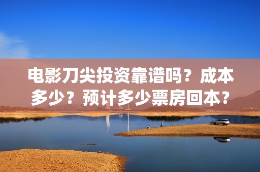 电影刀尖投资靠谱吗？成本多少？预计多少票房回本？(2021年电影刀尖能上映吗)
