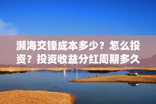 濒海交锋成本多少？怎么投资？投资收益分红周期多久？(濒海交锋最新进展)