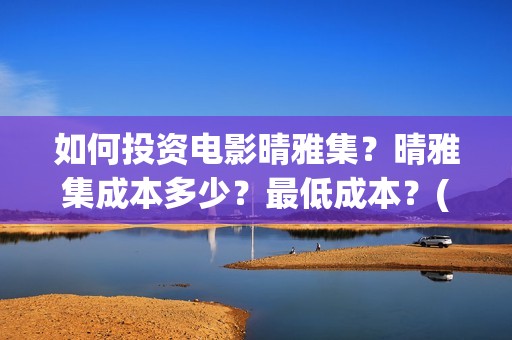 如何投资电影晴雅集？晴雅集成本多少？最低成本？(如何进行电影投资)