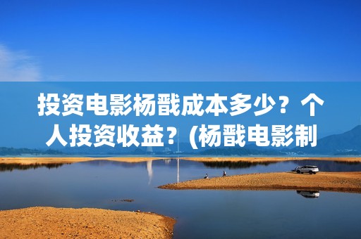 投资电影杨戬成本多少？个人投资收益？(杨戬电影制作完成了吗)