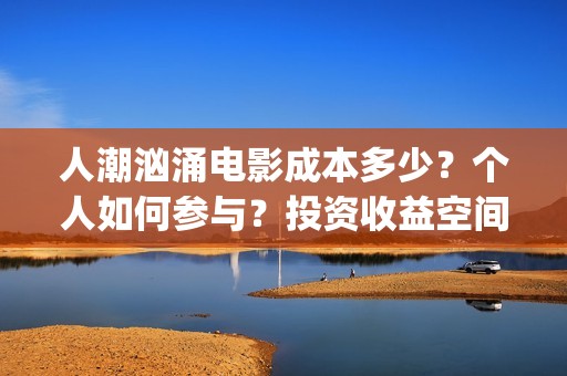 人潮汹涌电影成本多少？个人如何参与？投资收益空间大吗？(人潮汹涌哪个电影)