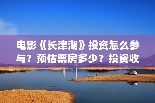 电影《长津湖》投资怎么参与？预估票房多少？投资收益大吗？(电影《长津湖》免费播放)