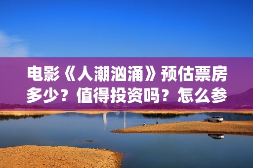 电影《人潮汹涌》预估票房多少？值得投资吗？怎么参与？(电影《人潮汹涌》在线观看)
