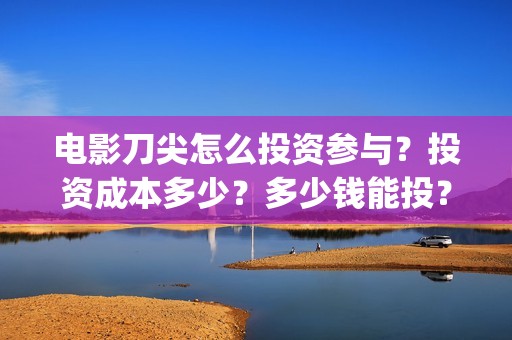 电影刀尖怎么投资参与？投资成本多少？多少钱能投？(刀尖电影预告)