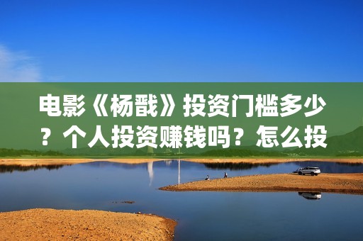 电影《杨戬》投资门槛多少？个人投资赚钱吗？怎么投资？(电影《杨戬》投屏观看)