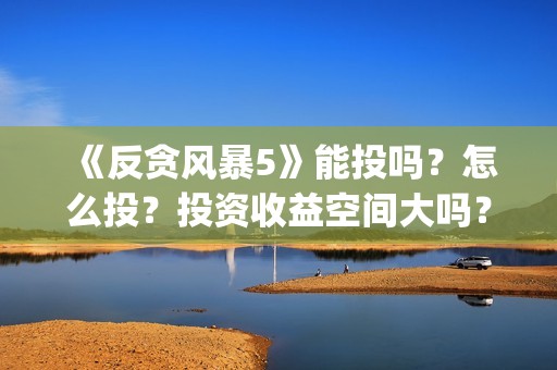《反贪风暴5》能投吗？怎么投？投资收益空间大吗？(反贪风暴5:最终章 电影)