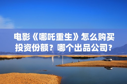 电影《哪吒重生》怎么购买投资份额？哪个出品公司？真实吗？(哪吒重生这部电影)