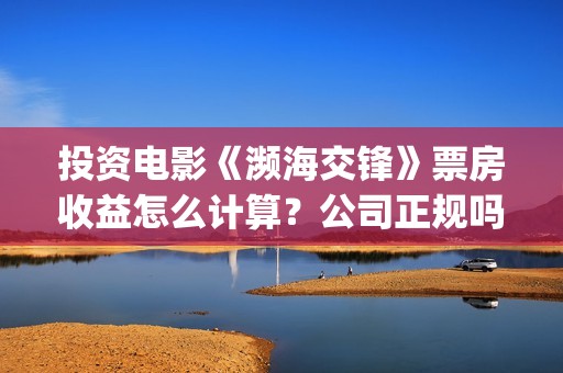 投资电影《濒海交锋》票房收益怎么计算？公司正规吗？花家地(电影濒海交锋上映时间)