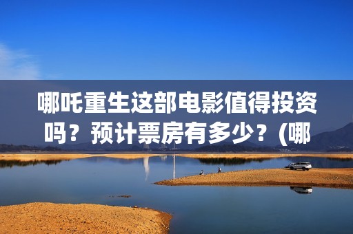哪吒重生这部电影值得投资吗？预计票房有多少？(哪吒重生是哪部电影)