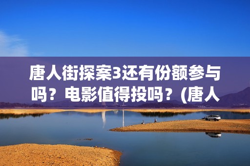 唐人街探案3还有份额参与吗？电影值得投吗？(唐人街探案还会拍吗)