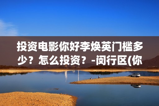 投资电影你好李焕英门槛多少？怎么投资？-闵行区(你好李 720p)