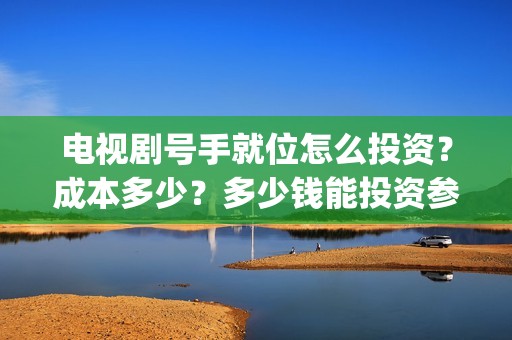 电视剧号手就位怎么投资？成本多少？多少钱能投资参与？(电视剧号手就位免费观看完整版)