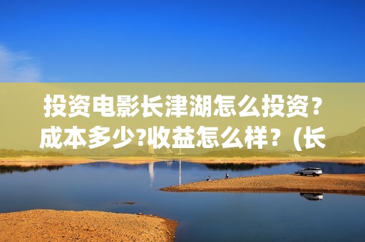 投资电影长津湖怎么投资？成本多少?收益怎么样？(长津湖电影投资商)