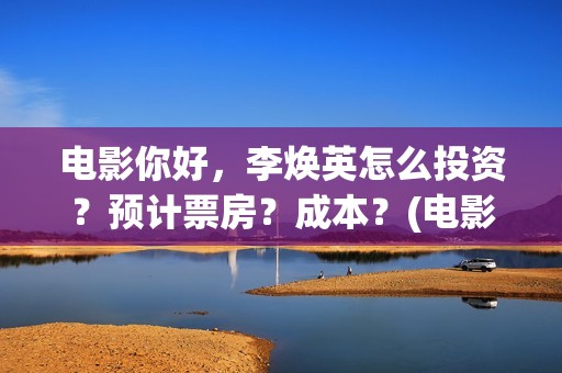 电影你好，李焕英怎么投资？预计票房？成本？(电影你好李焕英中李焕英最擅长的是排球吗)