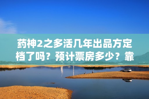 药神2之多活几年出品方定档了吗？预计票房多少？靠谱吗？(药神二之多活几年投资合作协议)