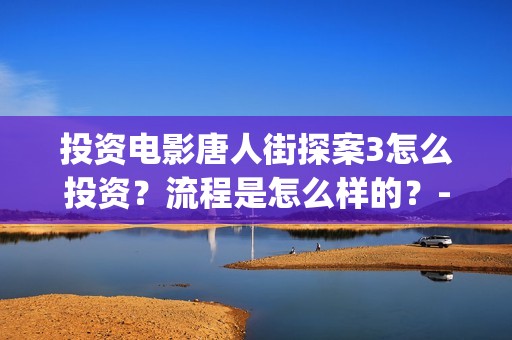投资电影唐人街探案3怎么投资？流程是怎么样的？-长宁区新泾镇(唐人街谁投资)