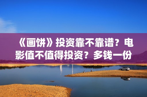 《画饼》投资靠不靠谱？电影值不值得投资？多钱一份额?(画饼电影投资)