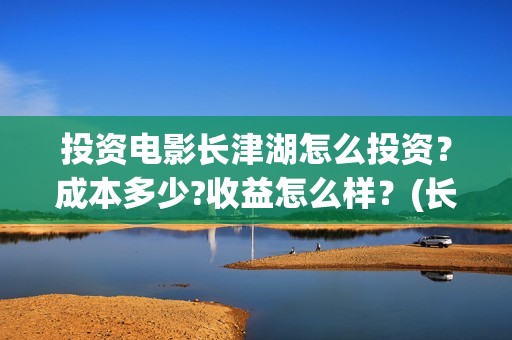 投资电影长津湖怎么投资？成本多少?收益怎么样？(长津湖电影最大投资方)