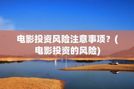 电影投资风险注意事项？(电影投资的风险)