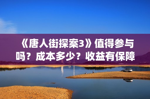 《唐人街探案3》值得参与吗？成本多少？收益有保障吗？(唐人街探案3演员表)