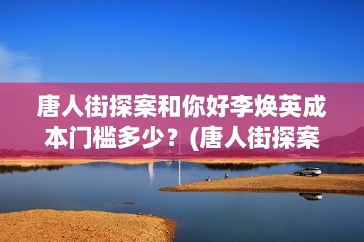 唐人街探案和你好李焕英成本门槛多少？(唐人街探案你连局长的老婆你都!片段)