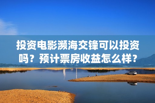 投资电影濒海交锋可以投资吗？预计票房收益怎么样？(电影濒海交锋什么时候上映)