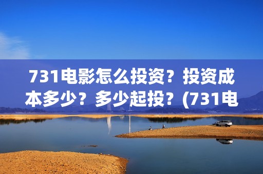 731电影怎么投资？投资成本多少？多少起投？(731电影出品方有哪些)