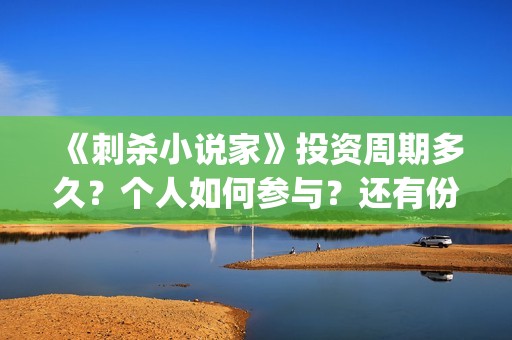 《刺杀小说家》投资周期多久？个人如何参与？还有份额吗？(《刺杀小说家》作者)