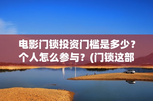 电影门锁投资门槛是多少？个人怎么参与？(门锁这部电影)