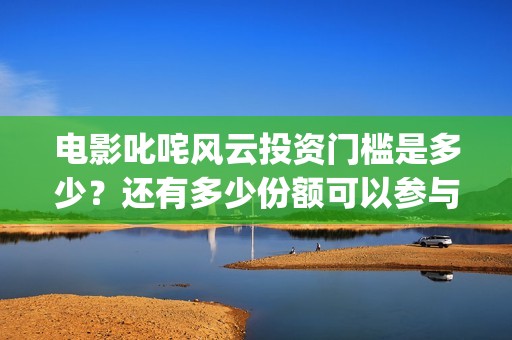 电影叱咤风云投资门槛是多少？还有多少份额可以参与投资？(叱咤风云电影2)