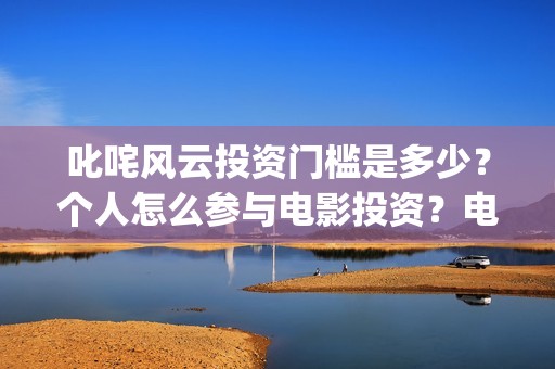 叱咤风云投资门槛是多少？个人怎么参与电影投资？电影定档了吗？(叱咤风云 投资)