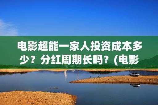 电影超能一家人投资成本多少？分红周期长吗？(电影超能一家人有没有马丽)