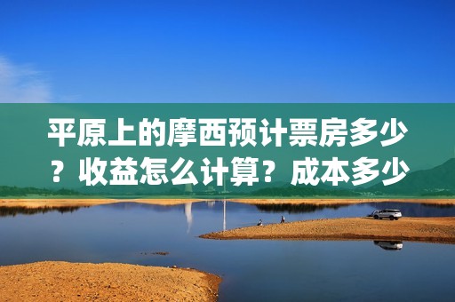 平原上的摩西预计票房多少？收益怎么计算？成本多少？(平原上的摩西经典语句)
