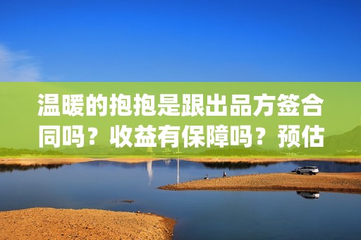 温暖的抱抱是跟出品方签合同吗？收益有保障吗？预估票房可信吗？(温暖的抱抱是跟谁睡的)
