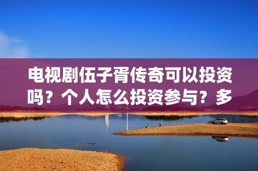电视剧伍子胥传奇可以投资吗？个人怎么投资参与？多少起投？(伍子胥传奇在线观看)