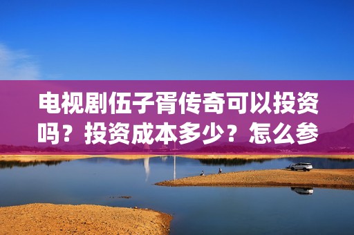 电视剧伍子胥传奇可以投资吗？投资成本多少？怎么参与？(伍子胥传奇主演)