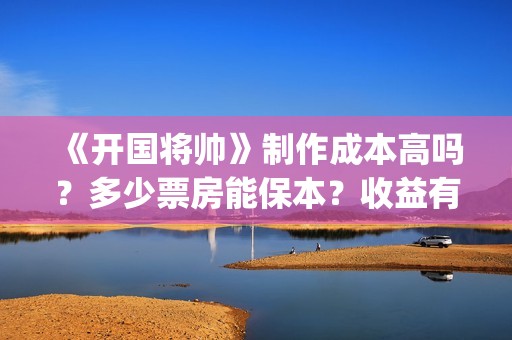 《开国将帅》制作成本高吗？多少票房能保本？收益有保障吗？(开国将帅授衔秘闻完整)