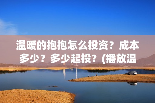 温暖的抱抱怎么投资？成本多少？多少起投？(播放温暖的抱抱教程)