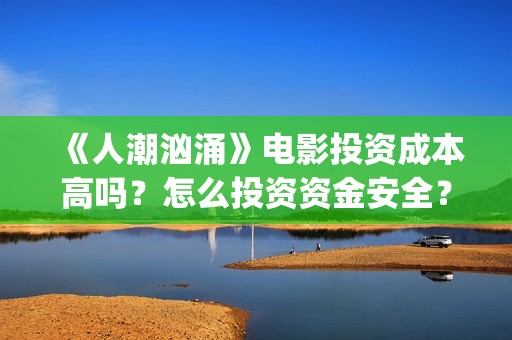 《人潮汹涌》电影投资成本高吗？怎么投资资金安全？(《人潮汹涌》电影演员表)