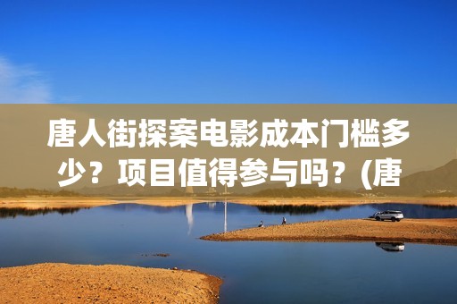 唐人街探案电影成本门槛多少？项目值得参与吗？(唐人街探案电影有几部)