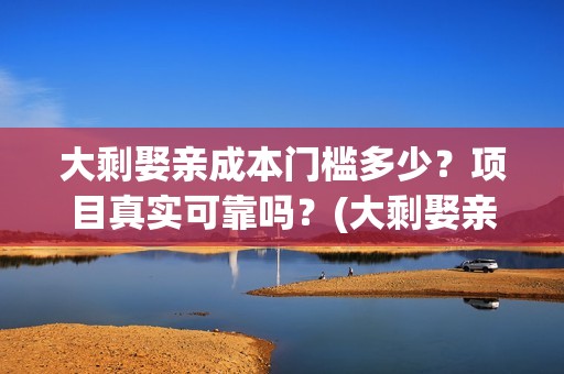 大剩娶亲成本门槛多少？项目真实可靠吗？(大剩娶亲进展)