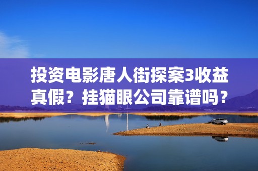 投资电影唐人街探案3收益真假？挂猫眼公司靠谱吗？(唐人街电影票房)