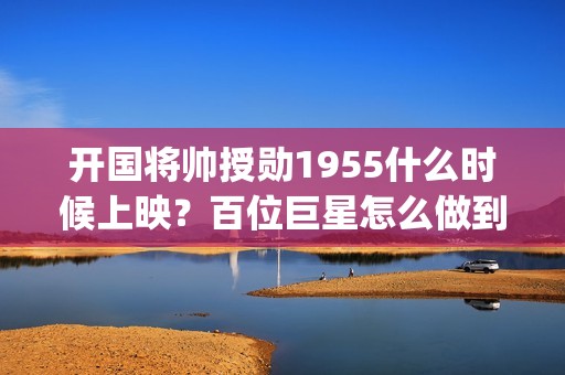 开国将帅授勋1955什么时候上映？百位巨星怎么做到低风险高收益？(开国将帅授勋1955出品方)