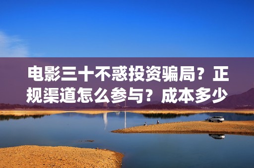 电影三十不惑投资骗局？正规渠道怎么参与？成本多少？(电影 三十不惑)