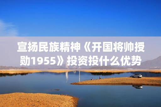 宣扬民族精神《开国将帅授勋1955》投资投什么优势？怎么参与投资？投资有保障吗？(宣传民族精神的宣传语)