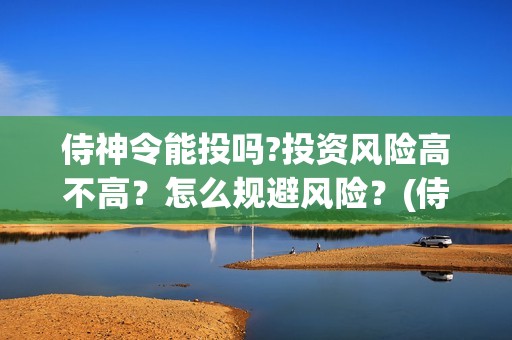 侍神令能投吗?投资风险高不高？怎么规避风险？(侍神令会亏本吗)
