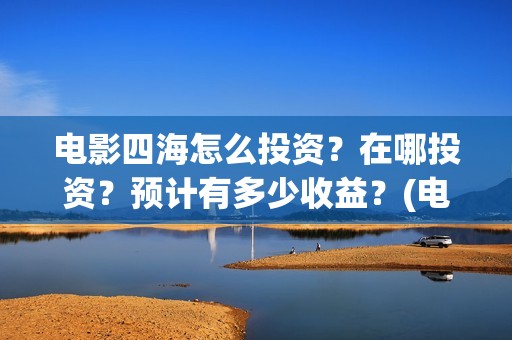 电影四海怎么投资？在哪投资？预计有多少收益？(电影四海怎么投资)